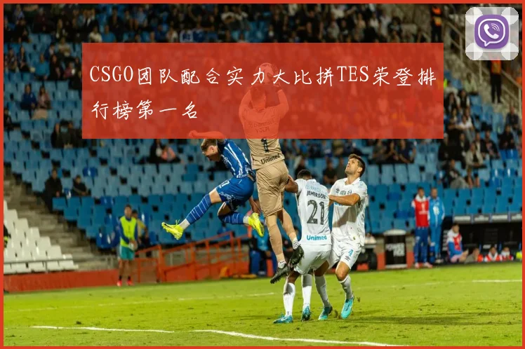 CSGO团队配合实力大比拼TES荣登排行榜第一名