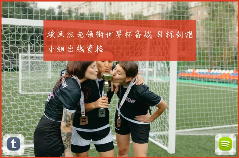 埃及法老领衔世界杯备战 目标剑指小组出线资格