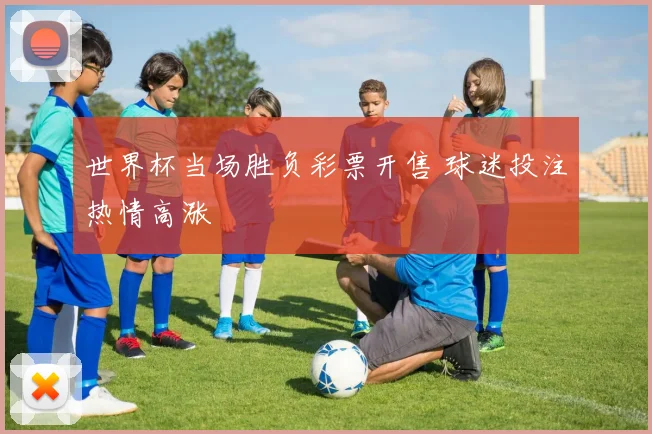 世界杯当场胜负彩票开售 球迷投注热情高涨
