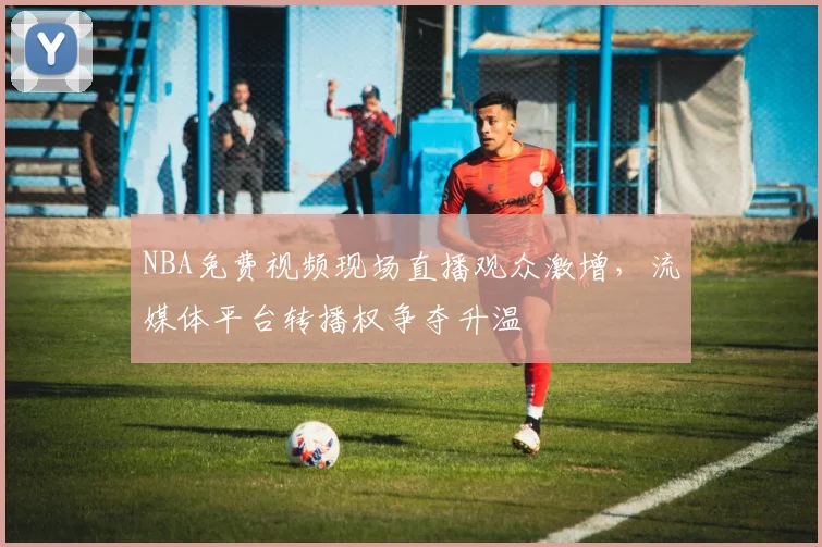 NBA免费视频现场直播观众激增，流媒体平台转播权争夺升温