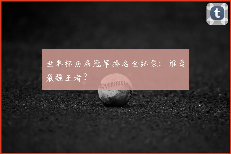 世界杯历届冠军排名全纪录：谁是最强王者？
