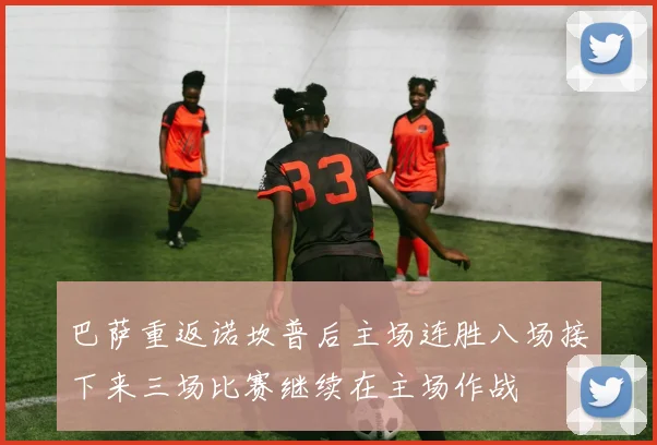 巴萨重返诺坎普后主场连胜八场接下来三场比赛继续在主场作战