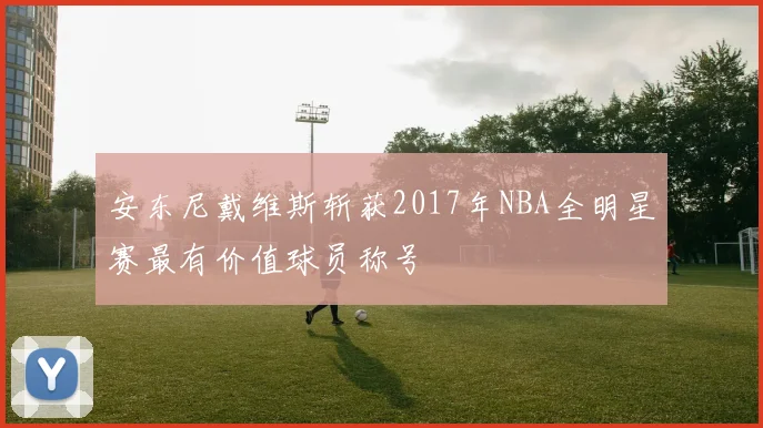 安东尼戴维斯斩获2017年NBA全明星赛最有价值球员称号