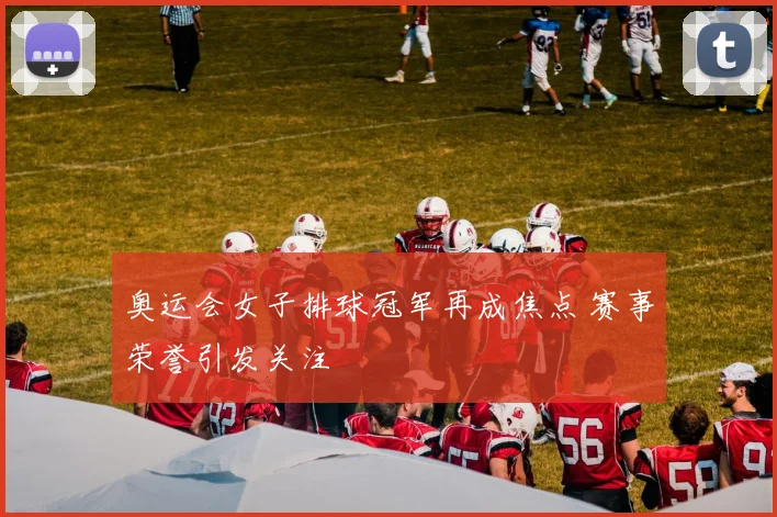 奥运会女子排球冠军再成焦点 赛事荣誉引发关注