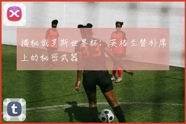 揭秘俄罗斯世界杯：英格兰替补席上的秘密武器